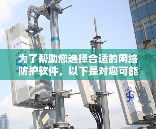 为了帮助您选择合适的网络防护软件，以下是对您可能需要考虑的几种软件的详细比较和推荐