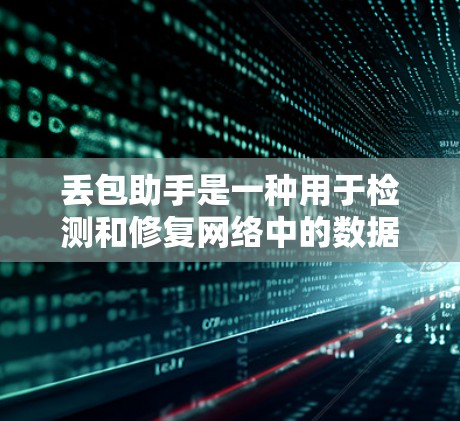 丢包助手是一种用于检测和修复网络中的数据丢失（丢包）的工具，旨在提升网络的稳定性、减少数据损失并提高用户体验。以下是对其的核心概念和功能的详细总结