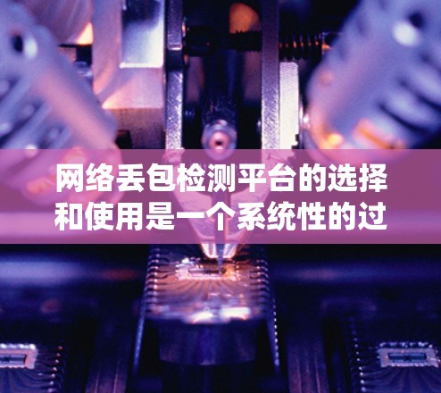 网络丢包检测平台的选择和使用是一个系统性的过程，需要综合考虑功能、复杂性、社区支持等因素。以下是对网络丢包检测平台的详细分析和推荐