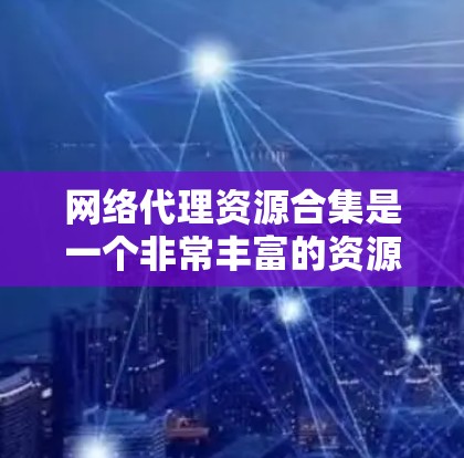 网络代理资源合集是一个非常丰富的资源库，涵盖了多种网络管理工具和资源，可以帮助你解决各种网络问题。以下是一些常见的网络代理资源合集，供你参考