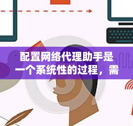 配置网络代理助手是一个系统性的过程，需要按照以下步骤进行，以确保设备的配置和管理正常运行