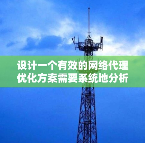 设计一个有效的网络代理优化方案需要系统地分析现有系统并采取分步骤优化策略。以下是基于上述思考过程构建的优化方案