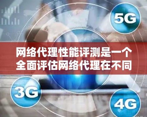 网络代理性能评测是一个全面评估网络代理在不同环境下的表现，涉及多个关键指标和因素。以下是对该主题的详细总结和分析