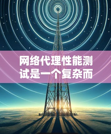 网络代理性能测试是一个复杂而全面的过程，旨在评估代理在处理不同工作负载时的表现。以下是对该过程的详细总结