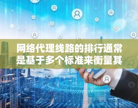 网络代理线路的排行通常是基于多个标准来衡量其性能、可靠性以及适应性。以下是一些常见的标准和排名方法，帮助你比较不同代理公司的线路