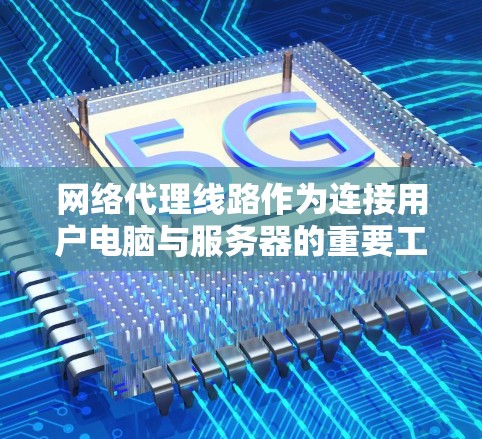 网络代理线路作为连接用户电脑与服务器的重要工具，其工作原理和应用场景可以从以下几个方面进行总结