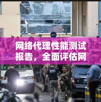 网络代理性能测试报告，全面评估网络传输能力