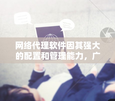 网络代理软件因其强大的配置和管理能力，广泛应用于多个场景中。以下是一些网络代理软件的体验分享，供您参考