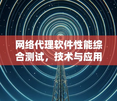 网络代理软件性能综合测试，技术与应用实践