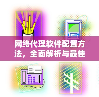 网络代理软件配置方法，全面解析与最佳实践