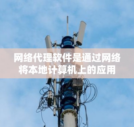 网络代理软件是通过网络将本地计算机上的应用或数据传输到另一台计算机上，以便在另一台计算机上运行或使用。以下是关于网络代理软件的详细总结
