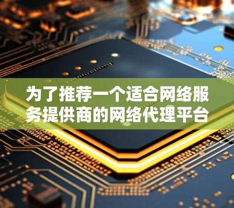 为了推荐一个适合网络服务提供商的网络代理平台，我将综合考虑以下关键指标