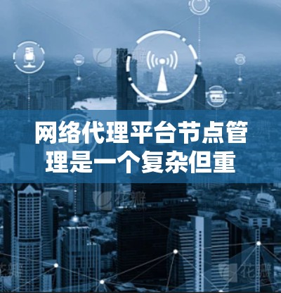 网络代理平台节点管理是一个复杂但重要的过程，涉及多个方面，从创建和复制节点到监控和恢复节点。以下是对节点管理的详细总结