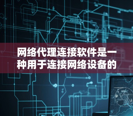 网络代理连接软件是一种用于连接网络设备的工具，主要通过自动检测和处理连接源来提高网络连接的可靠性。以下是对该主题的详细总结