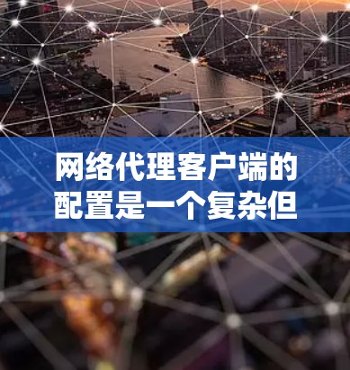 网络代理客户端的配置是一个复杂但系统的过程，涉及多个步骤和参数，以下是一些关键步骤和注意事项