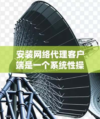 安装网络代理客户端是一个系统性操作，确保每个步骤都正确无误是关键。以下是一个详细且系统化的安装指南，帮助您顺利完成安装