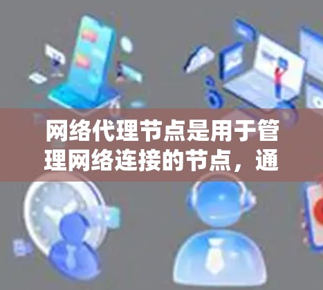 网络代理节点是用于管理网络连接的节点，通常在Web应用、移动应用或云服务中使用。以下是对网络代理节点使用方法的系统总结