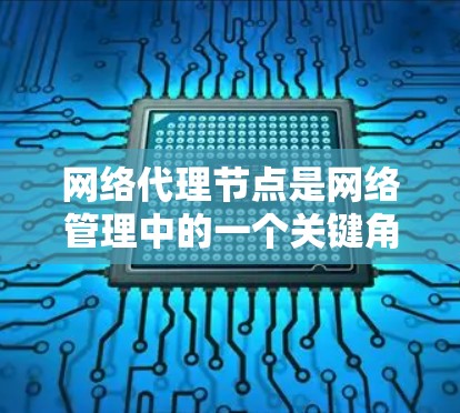 网络代理节点是网络管理中的一个关键角色，负责处理网络上的事务，维护网络状态，响应请求，检测异常，并处理错误。以下是对网络代理节点的详细理解和总结