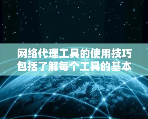 网络代理工具的使用技巧包括了解每个工具的基本功能、掌握配置工具、连接到容器化平台、配置代理服务器等。以下是对这些技巧的详细总结和扩展