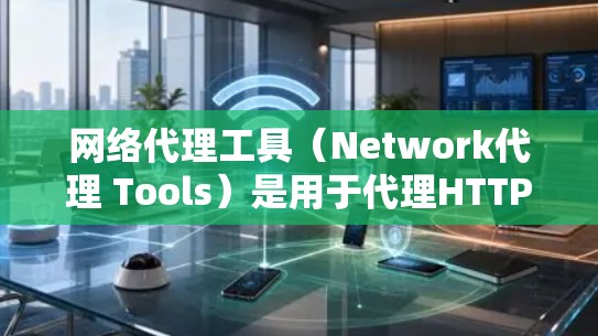 网络代理工具（Network代理 Tools）是用于代理HTTP、HTTPS等网络协议的工具，广泛应用于网站优化、流量控制、安全防护等领域。以下是对网络代理工具的评测和总结