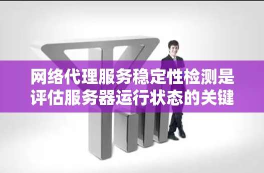 网络代理服务稳定性检测是评估服务器运行状态的关键步骤，直接影响用户体验和业务运作。以下是对这一主题的总结和建议