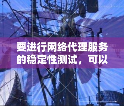 要进行网络代理服务的稳定性测试，可以按照以下步骤进行