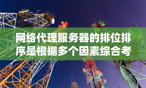 网络代理服务器的排位排序是根据多个因素综合考虑，以实现高效、稳定和可扩展的网络系统。以下是详细的排位排序标准和影响
