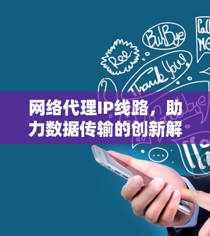 网络代理IP线路，助力数据传输的创新解决方案