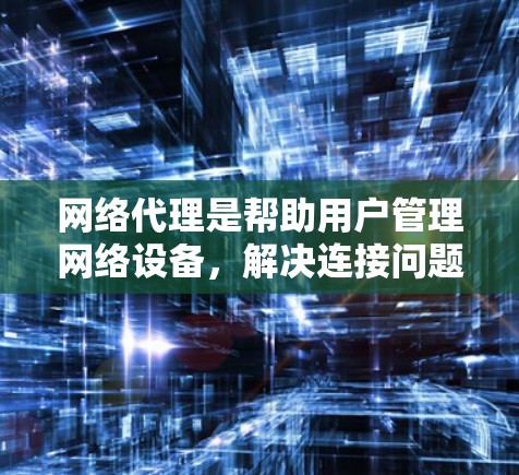 网络代理是帮助用户管理网络设备，解决连接问题的重要工具。以下是网络代理购买的步骤和注意事项