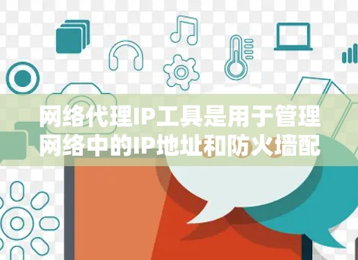 网络代理IP工具是用于管理网络中的IP地址和防火墙配置的软件，广泛应用于网络管理员。以下是一些常见的网络代理IP工具及其特点