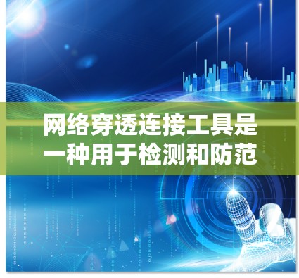 网络穿透连接工具是一种用于检测和防范网络威胁的软件，涵盖了多种类型和功能，以下是详细的总结