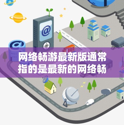 网络畅游最新版通常指的是最新的网络畅游软件版本，常见的有QQ、微信、支付宝等。以下是最近发布的网络畅游软件及其最新版本信息
