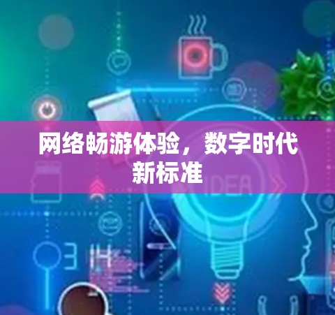 网络畅游体验，数字时代新标准