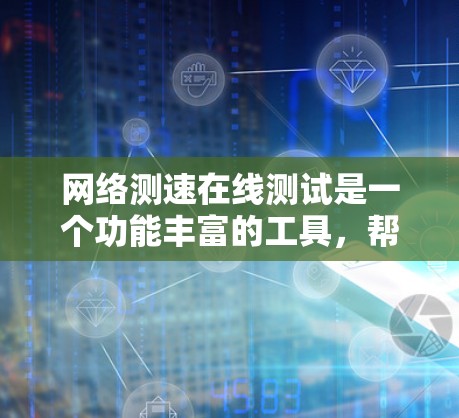 网络测速在线测试是一个功能丰富的工具，帮助用户了解和优化网络性能。以下是对网络测速测试的详细总结
