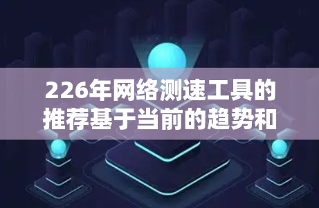 226年网络测速工具的推荐基于当前的趋势和用户需求。以下是一些未来可能有用的工具