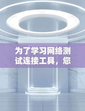 为了学习网络测试连接工具，您可以按照以下步骤进行