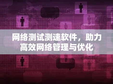 网络测试测速软件，助力高效网络管理与优化