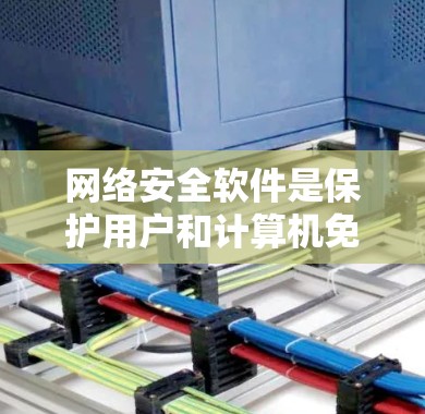 网络安全软件是保护用户和计算机免受恶意攻击的重要工具，主要包括以下几种