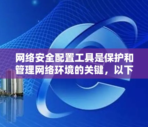 网络安全配置工具是保护和管理网络环境的关键，以下是逐步的指南