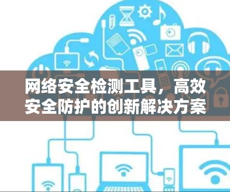 网络安全检测工具，高效安全防护的创新解决方案