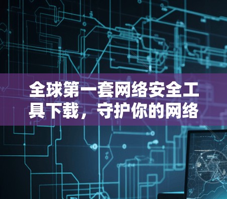 全球第一套网络安全工具下载，守护你的网络安全
