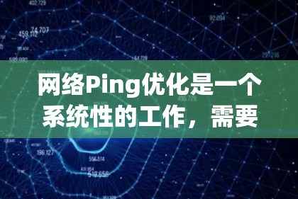 网络Ping优化是一个系统性的工作，需要综合考虑多个因素来确保网络连接的可靠性和高效性。以下是一个有条理的网络Ping优化步骤指南