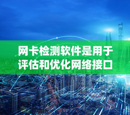 网卡检测软件是用于评估和优化网络接口（网卡）性能的工具，通常包括ZigBee、NetWorK8和NetWorK1等。以下是对这些软件的详细分析和步骤指南