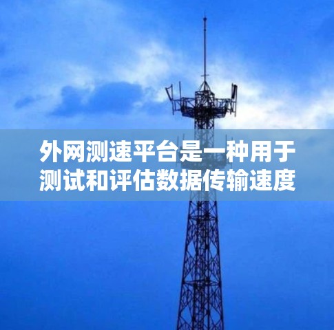 外网测速平台是一种用于测试和评估数据传输速度的工具，帮助用户了解其网络的性能。以下是对这些平台的详细介绍