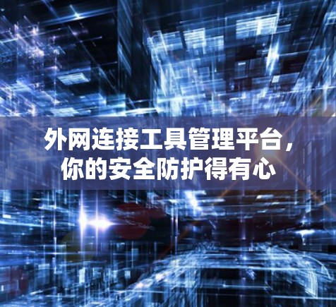 外网连接工具管理平台，你的安全防护得有心