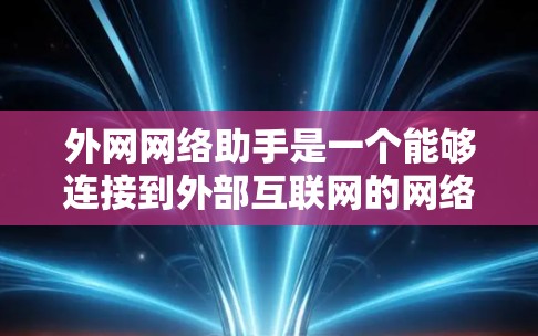 外网网络助手是一个能够连接到外部互联网的网络设备或应用程序。以下是一些可能的解释