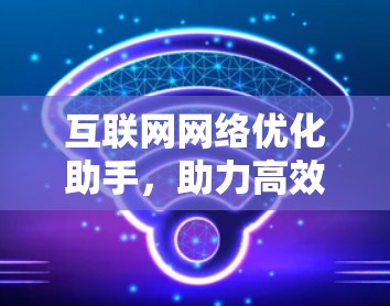 互联网网络优化助手，助力高效网络管理与投资