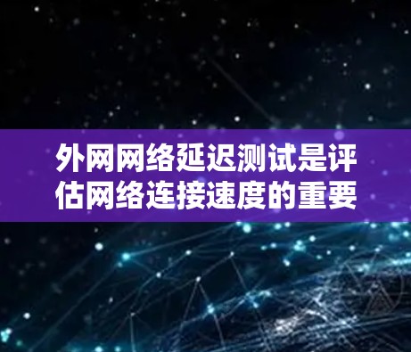 外网网络延迟测试是评估网络连接速度的重要工具，帮助用户了解网络性能，并及时解决延迟问题。以下是详细的步骤和建议，帮助您有效地使用这些工具