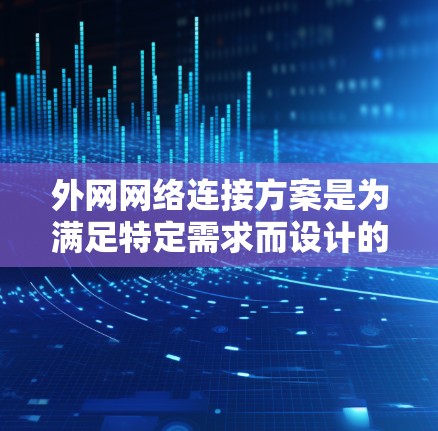外网网络连接方案是为满足特定需求而设计的网络基础设施，通常包括设备、网络线、连接器、防火墙、日志管理工具以及网络管理工具等。以下是一个详细的外网连接方案