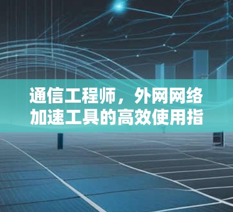 通信工程师，外网网络加速工具的高效使用指南